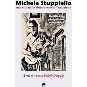Stuppiello, Andrea Michele Stuppiello, una vita nella Musica e nella Tradizione: Raccolta delle principali opere e composizioni Stuppiello, Andrea Michele Stuppiello, una vita nella Musica e nella Tradizione: Raccolta delle principali opere e composizioni