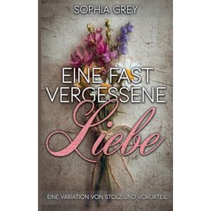Grey, Sophia Eine fast vergessene Liebe: Eine Variation von Stolz und Vorurteil Grey, Sophia Eine fast vergessene Liebe: Eine Variation von Stolz und Vorurteil