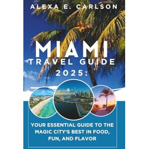 E. Carlson, Alexa Miami Travel Guide 2025:: Your Essential Guide to the Magic City’s Best in Food, Fun, and Flavor E. Carlson, Alexa Miami Travel Guide 2025:: Your Essential Guide to the Magic City’s Best in Food, Fun, and Flavor