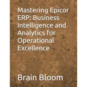 Bloom, Brain Mastering Epicor ERP: Business Intelligence and Analytics for Operational Excellence Bloom, Brain Mastering Epicor ERP: Business Intelligence and Analytics for Operational Excellence