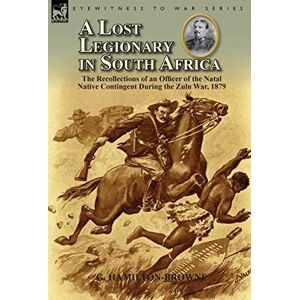 Hamilton-Browne, G A Lost Legionary in South Africa: The Recollections of an Officer of the Natal Native Contingent During the Zulu War, 1879 Hamilton-Browne, G A Lost Legionary in South Africa: The Recollections of an Officer of the Natal Native Contingent During the Zulu War, 1879