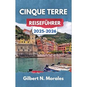 N. Morales, Gilbert CINQUE TERRE REISEFÜHRER 2025/2026: Eine Reise durch Küstendörfer, zeitlose Pfade und mediterrane Magie N. Morales, Gilbert CINQUE TERRE REISEFÜHRER 2025/2026: Eine Reise durch Küstendörfer, zeitlose Pfade und mediterrane Magie