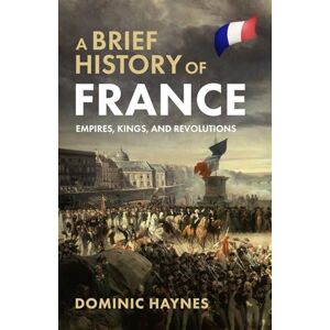 Haynes, Dominic A Brief History of France: Empires, Kings, and Revolutions Haynes, Dominic A Brief History of France: Empires, Kings, and Revolutions
