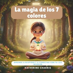 Charris, Katherine La magia de los 7 colores: Aprende a respirar y a conectar con tu luz interior. Charris, Katherine La magia de los 7 colores: Aprende a respirar y a conectar con tu luz interior.
