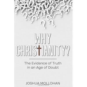 MOLLOHAN, JOSHUA WHY CHRISTIANITY?: The Evidence of Truth in the Age of Doubt MOLLOHAN, JOSHUA WHY CHRISTIANITY?: The Evidence of Truth in the Age of Doubt