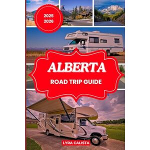 Calista, Lyra ALBERTA ROAD TRIP GUIDE 2025-2026: Experience Alberta’s Top Scenic Routes, Historic Sites and Hidden Getaways with This Travel Guide Calista, Lyra ALBERTA ROAD TRIP GUIDE 2025-2026: Experience Alberta’s Top Scenic Routes, Historic Sites and Hidden Getaways with This Travel Guide