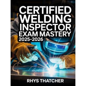 Thatcher, Rhys Certified Welding Inspector Exam Mastery 2025-2026: Complete Guide to Standards, Procedures, and Practice Questions for CWI Preparation Thatcher, Rhys Certified Welding Inspector Exam Mastery 2025-2026: Complete Guide to Standards, Procedures, and Practice Questions for CWI Preparation