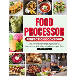 J. Furry, Elaine Food Processor Perfection Cookbook: Food Processor Cooking Made Simple—Healthy, And Delicious Recipes For Breakfast, Appetizers, Soups, Salads, Breads, Vegan Dishes, Side Meals, And Sweet Treats J. Furry, Elaine Food Processor Perfection Cookbook: Food Processor Cooking Made Simple—Healthy, And Delicious Recipes For Breakfast, Appetizers, Soups, Salads, Breads, Vegan Dishes, Side Meals, And Sweet Treats