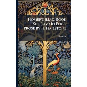 Homer's Iliad, Book Xiii. (-xv.) In Engl. Prose By H. Hailstone Homer's Iliad, Book Xiii. (-xv.) In Engl. Prose By H. Hailstone