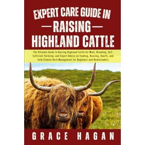 HAGAN, GRACE EXPERT CARE GUIDE IN RAISING HIGHLAND CATTLE: The Ultimate Guide To Raising Highland Cattle For Meat, Breeding, Self-Sufficient Farming, And Expert ... Management For Beginners And Homesteaders HAGAN, GRACE EXPERT CARE GUIDE IN RAISING HIGHLAND CATTLE: The Ultimate Guide To Raising Highland Cattle For Meat, Breeding, Self-Sufficient Farming, And Expert ... Management For Beginners And Homesteaders