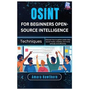 Hawthorn, AMARA OSINT for Beginners Open-Source Intelligence Techniques: Discover how to gather public data (social media, websites, and more) ethically and efficiently Hawthorn, AMARA OSINT for Beginners Open-Source Intelligence Techniques: Discover how to gather public data (social media, websites, and more) ethically and efficiently
