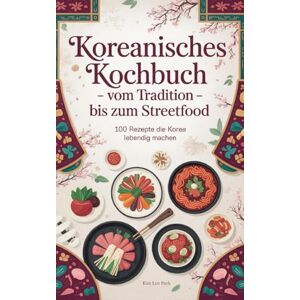 Lee Koreanisches Kochbuch Vom Tradition bis zum Streetfood: 100 Rezepte die Korea lebendig machen Lee Koreanisches Kochbuch Vom Tradition bis zum Streetfood: 100 Rezepte die Korea lebendig machen