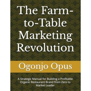 Opus, Ogonjo The Farm-to-Table Marketing Revolution: A Strategic Manual for Building a Profitable Organic Restaurant Brand from Zero to Market Leader (Organic farm-to-table restaurant) Opus, Ogonjo The Farm-to-Table Marketing Revolution: A Strategic Manual for Building a Profitable Organic Restaurant Brand from Zero to Market Leader (Organic farm-to-table restaurant)