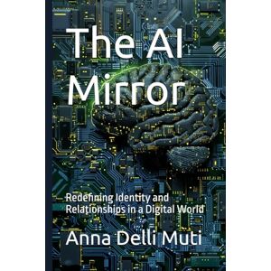 Delli Muti, Dr. Anna The AI Mirror: Redefining Identity and Relationships in a Digital World Delli Muti, Dr. Anna The AI Mirror: Redefining Identity and Relationships in a Digital World