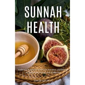 Gulfraz, Sarah Sunnah Health: Embrace Prophetic Habits for Nutrition and Fitness to Boost Your Energy and Wellbeing Gulfraz, Sarah Sunnah Health: Embrace Prophetic Habits for Nutrition and Fitness to Boost Your Energy and Wellbeing
