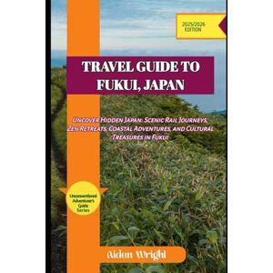 Wright, Aiden Travel Guide To Fukui, Japan 2025: Uncover Hidden Japan: Scenic Rail Journeys, Zen Retreats, Coastal Adventures, and Cultural Treasures in Fukui (Unconventional Adventurers Guide Series) Wright, Aiden Travel Guide To Fukui, Japan 2025: Uncover Hidden Japan: Scenic Rail Journeys, Zen Retreats, Coastal Adventures, and Cultural Treasures in Fukui (Unconventional Adventurers Guide Series)