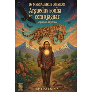 Nunes, Prof Luís César ARGUEDAS SONHA COM O JAGUAR: Sequência da Jornada (Os Mensageiros Cósmicos) Nunes, Prof Luís César ARGUEDAS SONHA COM O JAGUAR: Sequência da Jornada (Os Mensageiros Cósmicos)