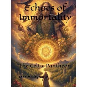 Clayton Jr, Todd M Echoes of Immortality:: The Celtic Pantheon Clayton Jr, Todd M Echoes of Immortality:: The Celtic Pantheon