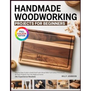 Johnson, Billy HANDMADE WOODWORKING PROJECTS FOR BEGINNERS: Step-by-Step Guide to Build Stuff with Wood With Full Colour Pictures & 40 Easy Projects You Can Make at Home (No Experience Needed) Johnson, Billy HANDMADE WOODWORKING PROJECTS FOR BEGINNERS: Step-by-Step Guide to Build Stuff with Wood With Full Colour Pictures & 40 Easy Projects You Can Make at Home (No Experience Needed)