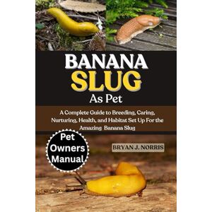 J. NORRIS, BRYAN BANANA SLUG: A Complete Guide to Breeding, Caring, Nurturing, Health, and Habitat Set Up For the Amazing Banana Slug J. NORRIS, BRYAN BANANA SLUG: A Complete Guide to Breeding, Caring, Nurturing, Health, and Habitat Set Up For the Amazing Banana Slug