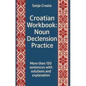 Croata, Sanja Croatian Workbook: Noun Declension Practice: More then 150 entences with solutions and explanation Croata, Sanja Croatian Workbook: Noun Declension Practice: More then 150 entences with solutions and explanation