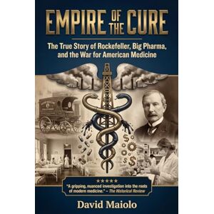 Maiolo, David Empire of the Cure: The True Story of Rockefeller, Big Pharma, and the War for American Medicine Maiolo, David Empire of the Cure: The True Story of Rockefeller, Big Pharma, and the War for American Medicine