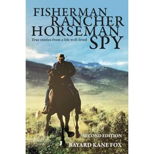 Fox, Bayard Kane Fisherman, Rancher, Horseman, Spy: True Stories of a Life Well-Lived Fox, Bayard Kane Fisherman, Rancher, Horseman, Spy: True Stories of a Life Well-Lived