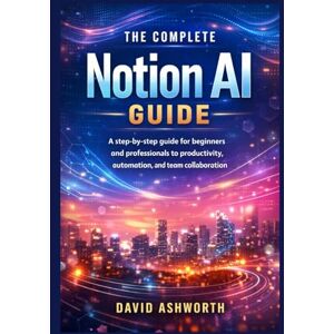 Ashworth, David The Complete Notion AI Guide: A step-by-step guide for beginners and professionals to productivity, automation, and team collaboration Ashworth, David The Complete Notion AI Guide: A step-by-step guide for beginners and professionals to productivity, automation, and team collaboration