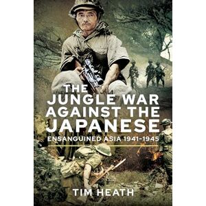 Tim Heath The Jungle War Against the Japanese: Ensanguined Asia, 1941-1945 Tim Heath The Jungle War Against the Japanese: Ensanguined Asia, 1941-1945