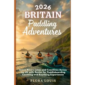 Louis, Flora 2026 Britain Paddling Adventures: Scenic Rivers Lakes and Coastlines Across the UK with Routes for Paddleboarding Canoeing and Kayaking Experiences Louis, Flora 2026 Britain Paddling Adventures: Scenic Rivers Lakes and Coastlines Across the UK with Routes for Paddleboarding Canoeing and Kayaking Experiences