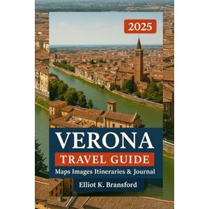 K. Bransford, Elliot VERONA TRAVEL GUIDE 2025: Your Comprehensive Companion to Everything You Need to Know for an Unforgettable Trip (Italy One Breathtaking Region at a Time) K. Bransford, Elliot VERONA TRAVEL GUIDE 2025: Your Comprehensive Companion to Everything You Need to Know for an Unforgettable Trip (Italy One Breathtaking Region at a Time)