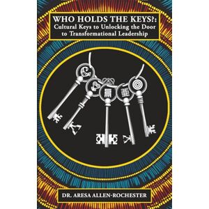 Allen-Rochester, Dr. Aresa Who Holds the Keys?: Cultural Keys to Unlocking the Door to Transformational Leadership Allen-Rochester, Dr. Aresa Who Holds the Keys?: Cultural Keys to Unlocking the Door to Transformational Leadership