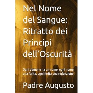Augusto, Padre Nel Nome del Sangue: Ritratto dei Principi dell’Oscurità: Ogni demone ha un nome, ogni nome una ferita, ogni ferita una redenzione Augusto, Padre Nel Nome del Sangue: Ritratto dei Principi dell’Oscurità: Ogni demone ha un nome, ogni nome una ferita, ogni ferita una redenzione