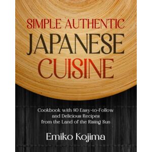Kojima, Emiko Simple Authentic Japanese Cuisine: Cookbook with 80 Easy-to-Follow and Delicious Recipes from the Land of the Rising Sun Kojima, Emiko Simple Authentic Japanese Cuisine: Cookbook with 80 Easy-to-Follow and Delicious Recipes from the Land of the Rising Sun