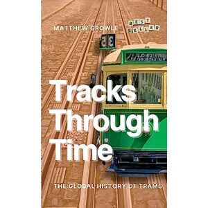 Growle, Matthew Tracks Through Time: The Global History of Trams Growle, Matthew Tracks Through Time: The Global History of Trams