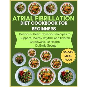 George, Dr. Emily Atrial Fibrillation Diet Cookbook for Beginners: Delicious, Heart-Conscious Recipes to Support Healthy Rhythm and Overall Cardiovascular Health George, Dr. Emily Atrial Fibrillation Diet Cookbook for Beginners: Delicious, Heart-Conscious Recipes to Support Healthy Rhythm and Overall Cardiovascular Health