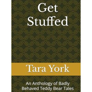 York, Tara Get Stuffed: An Anthology of Badly Behaved Teddy Bear Tales York, Tara Get Stuffed: An Anthology of Badly Behaved Teddy Bear Tales