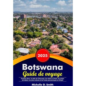 Smith, Michelle D. BOTSWANA Guide de voyage 2025: Explorez Maun, le delta de l'Okavango, les safaris à Chobe, les lodges animaliers, les sites culturels et les routes panoramiques en Afrique australe Smith, Michelle D. BOTSWANA Guide de voyage 2025: Explorez Maun, le delta de l'Okavango, les safaris à Chobe, les lodges animaliers, les sites culturels et les routes panoramiques en Afrique australe