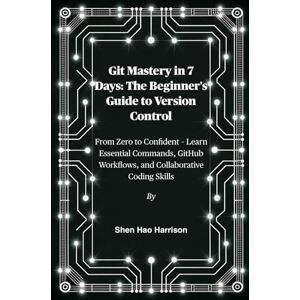 Harrison, Shen Hao Git Mastery in 7 Days: The Beginner's Guide to Version Control: From Zero to Confident – Learn Essential Commands, GitHub Workflows, and Collaborative Coding Skills Harrison, Shen Hao Git Mastery in 7 Days: The Beginner's Guide to Version Control: From Zero to Confident – Learn Essential Commands, GitHub Workflows, and Collaborative Coding Skills