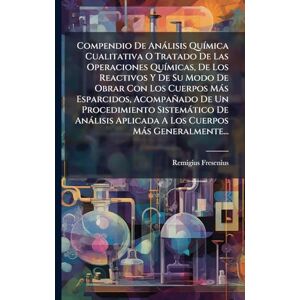 Fresenius, Remigius Compendio De Anàlisis QuÃ-mica Cualitativa O Tratado De Las Operaciones QuÃ-micas, De Los Reactivos Y De Su Modo De Obrar Con Los Cuerpos Màs ... Aplicada A Los Cuerpos Màs Generalmente... Fresenius, Remigius Compendio De Anàlisis QuÃ-mica Cualitativa O Tratado De Las Operaciones QuÃ-micas, De Los Reactivos Y De Su Modo De Obrar Con Los Cuerpos Màs ... Aplicada A Los Cuerpos Màs Generalmente...
