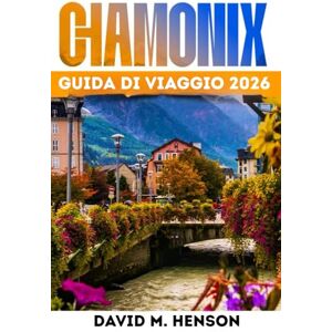 Henson, David M. Chamonix Guida di viaggio 2026: Percorsi facili, funivie, escursioni, sci, gite di un giorno e consigli economici nelle Alpi francesi Henson, David M. Chamonix Guida di viaggio 2026: Percorsi facili, funivie, escursioni, sci, gite di un giorno e consigli economici nelle Alpi francesi