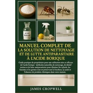 Cropwell, James Manuel Complet De La Solution De Nettoyage Et De Lutte Antiparasitaire À L'acide Borique: Guide pratique du propriétaire pour une utilisation sûre et ... de produits chimiques dans votre maison. Cropwell, James Manuel Complet De La Solution De Nettoyage Et De Lutte Antiparasitaire À L'acide Borique: Guide pratique du propriétaire pour une utilisation sûre et ... de produits chimiques dans votre maison.