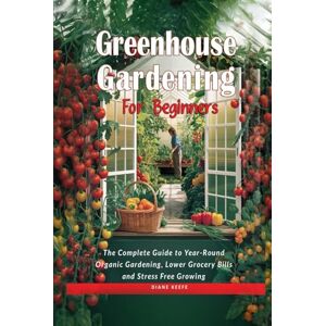 Keefe, Diane M GREENHOUSE GARDENING FOR BEGINNERS: THE COMPLETE GUIDE TO YEAR-ROUND ORGANIC GARDENING, LOWER GROCERY BILLS, AND STRESS-FREE GROWING Keefe, Diane M GREENHOUSE GARDENING FOR BEGINNERS: THE COMPLETE GUIDE TO YEAR-ROUND ORGANIC GARDENING, LOWER GROCERY BILLS, AND STRESS-FREE GROWING