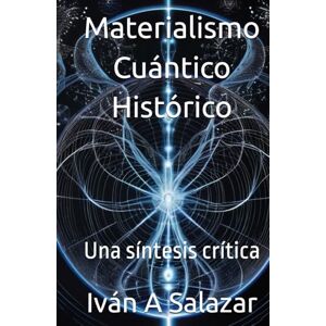 Salazar, Ivan A Materialismo Cuántico Histórico: Una síntesis crítica (La Nueva Politica para el Siglo XXI) Salazar, Ivan A Materialismo Cuántico Histórico: Una síntesis crítica (La Nueva Politica para el Siglo XXI)