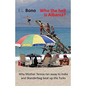 Bono, E.L. Who the hell is Albania: Why Mother Teresa ran away to India and Skanderbeg beat up the Turks Bono, E.L. Who the hell is Albania: Why Mother Teresa ran away to India and Skanderbeg beat up the Turks