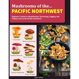 Callum, Thayer Mushrooms of the Pacific Northwest: Beginner’s Guide to Identification, Harvesting, Logging, and Culinary Use in Pacific Northwest Callum, Thayer Mushrooms of the Pacific Northwest: Beginner’s Guide to Identification, Harvesting, Logging, and Culinary Use in Pacific Northwest
