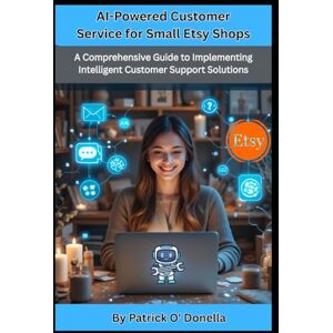 Donella, Patrick O' AI-Powered Customer Service for Small Etsy Shops: A Comprehensive Guide to Implementing Intelligent Customer Support Solutions Donella, Patrick O' AI-Powered Customer Service for Small Etsy Shops: A Comprehensive Guide to Implementing Intelligent Customer Support Solutions
