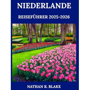 R. BLAKE, NATHAN NIEDERLANDE REISEFÜHRER 2025-2026: Einblicke in Städte, kulinarische Vielfalt, Kultur und das tägliche Leben R. BLAKE, NATHAN NIEDERLANDE REISEFÜHRER 2025-2026: Einblicke in Städte, kulinarische Vielfalt, Kultur und das tägliche Leben