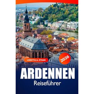 Ethan, Loretta A. Ardennen Reiseführer 2026: Entdecken Sie versteckte Schätze, malerische Wanderwege, historische Städte, Sehenswürdigkeiten, Geheimtipps und kulinarische Köstlichkeiten in Belgien Ethan, Loretta A. Ardennen Reiseführer 2026: Entdecken Sie versteckte Schätze, malerische Wanderwege, historische Städte, Sehenswürdigkeiten, Geheimtipps und kulinarische Köstlichkeiten in Belgien