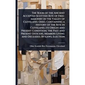 Freemasons Cleveland, Ohio Scottish The Book of the Ancient Accepted Scottish Rite of Free-masonry in the Valley of Cleveland, Ohio, Containing a History of the Rite in Cleveland, its ... Living and Deceased, By-laws, Election Freemasons Cleveland, Ohio Scottish The Book of the Ancient Accepted Scottish Rite of Free-masonry in the Valley of Cleveland, Ohio, Containing a History of the Rite in Cleveland, its ... Living and Deceased, By-laws, Election